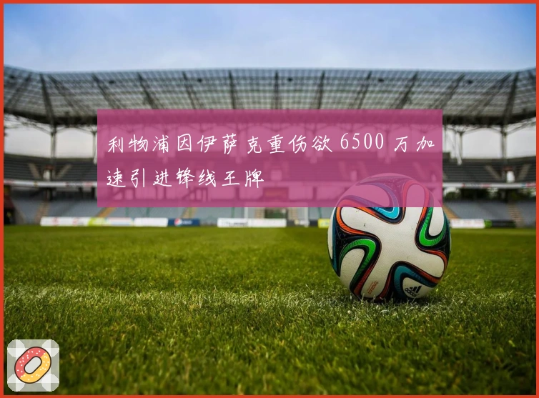 利物浦因伊萨克重伤欲 6500 万加速引进锋线王牌