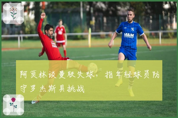 阿莫林谈曼联失球，指年轻球员防守罗杰斯具挑战