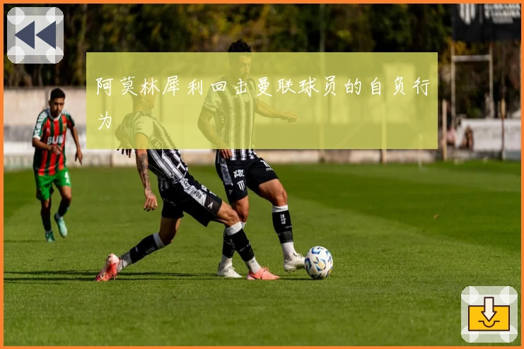 阿莫林犀利回击曼联球员的自负行为