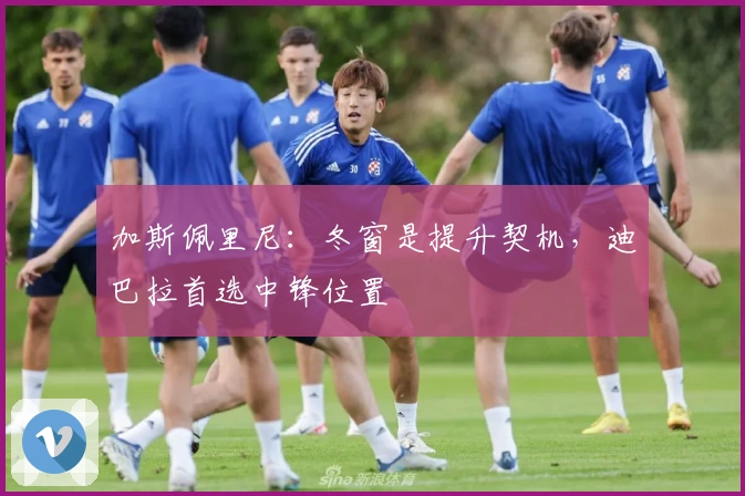 加斯佩里尼：冬窗是提升契机，迪巴拉首选中锋位置