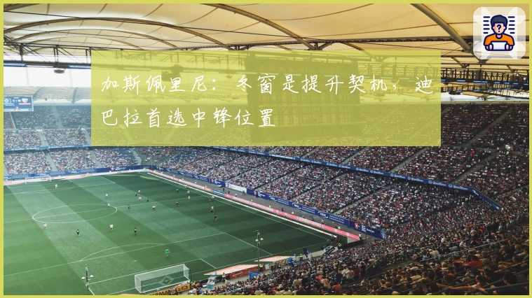 加斯佩里尼：冬窗是提升契机，迪巴拉首选中锋位置