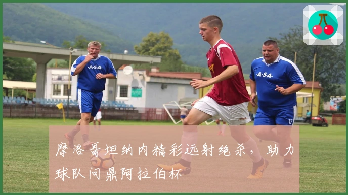 摩洛哥坦纳内精彩远射绝杀，助力球队问鼎阿拉伯杯