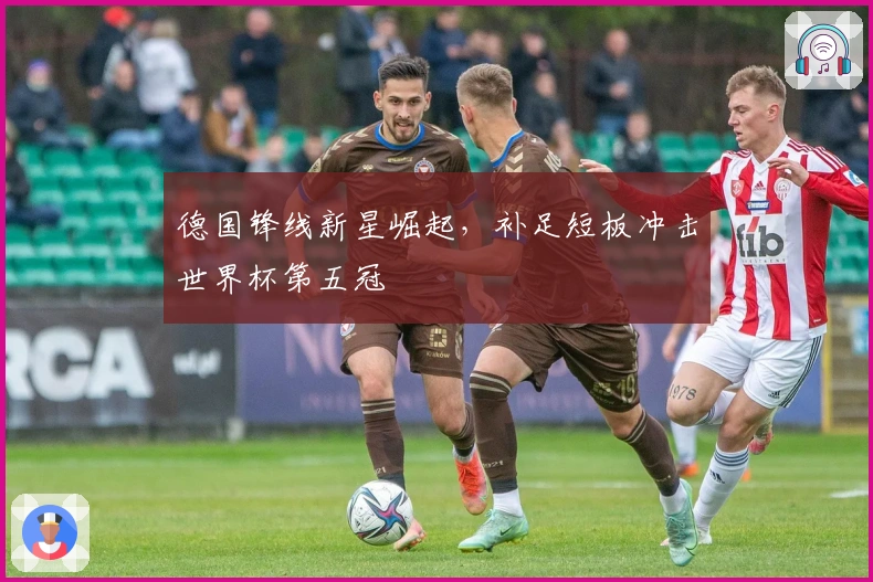 德国锋线新星崛起，补足短板冲击世界杯第五冠