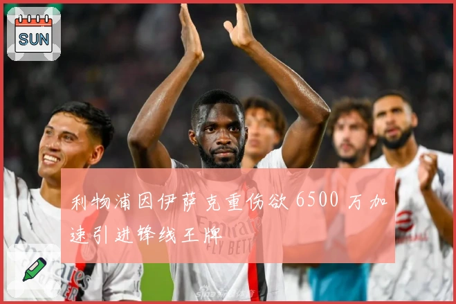 利物浦因伊萨克重伤欲 6500 万加速引进锋线王牌
