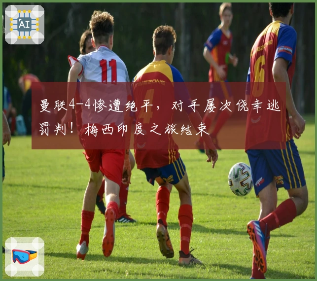 曼联4-4惨遭绝平，对手屡次侥幸逃罚判！梅西印度之旅结束