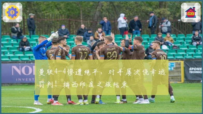 曼联4-4惨遭绝平，对手屡次侥幸逃罚判！梅西印度之旅结束