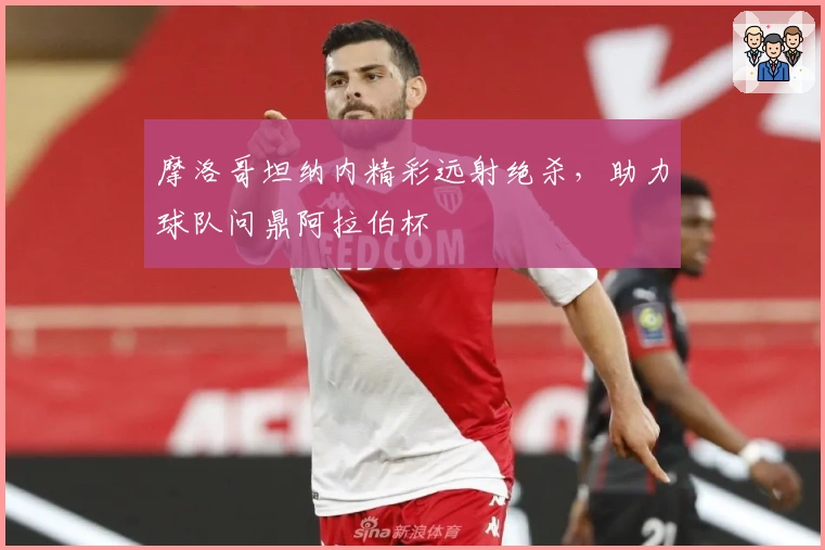 摩洛哥坦纳内精彩远射绝杀，助力球队问鼎阿拉伯杯